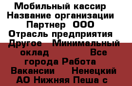 Мобильный кассир › Название организации ­ Партнер, ООО › Отрасль предприятия ­ Другое › Минимальный оклад ­ 40 000 - Все города Работа » Вакансии   . Ненецкий АО,Нижняя Пеша с.